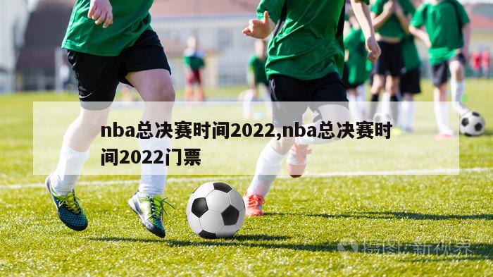 nba总决赛时间2022,nba总决赛时间2022门票