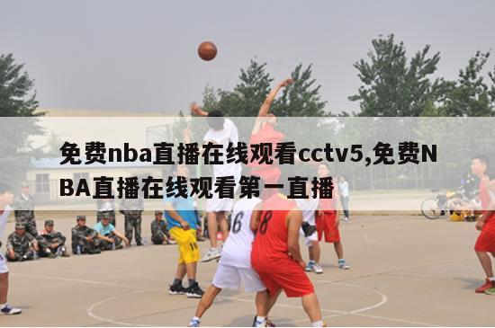 免费nba直播在线观看cctv5,免费NBA直播在线观看第一直播