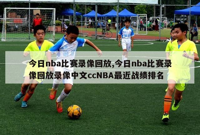 今日nba比赛录像回放,今日nba比赛录像回放录像中文ccNBA最近战绩排名