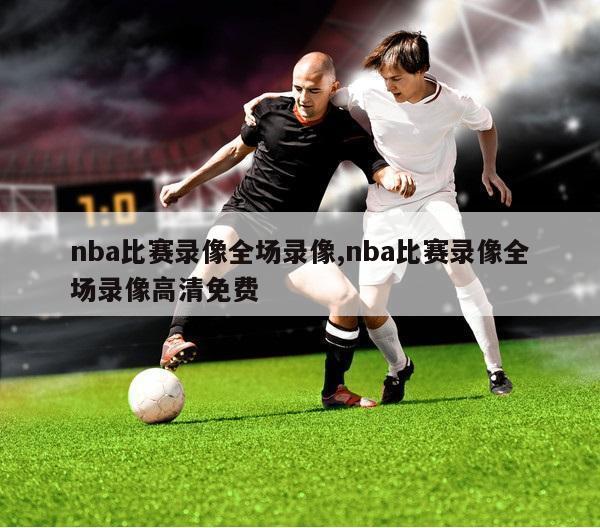 nba比赛录像全场录像,nba比赛录像全场录像高清免费
