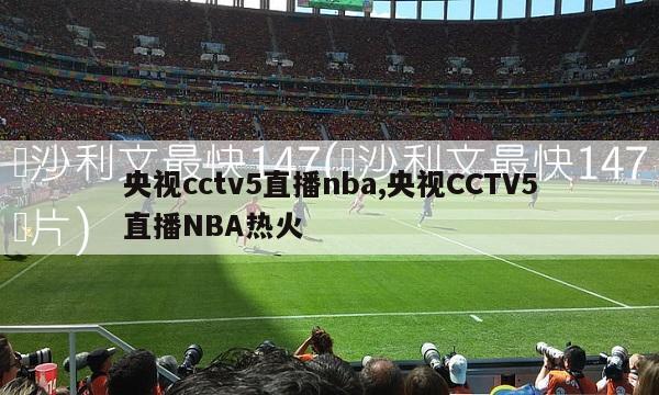 央视cctv5直播nba,央视CCTV5直播NBA热火