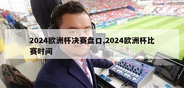 2024欧洲杯决赛盘口,2024欧洲杯比赛时间