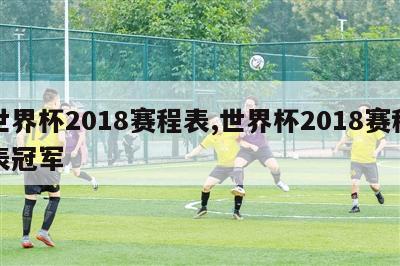 世界杯2018赛程表,世界杯2018赛程表冠军