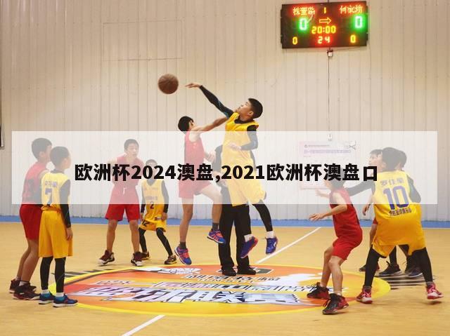 欧洲杯2024澳盘,2021欧洲杯澳盘口