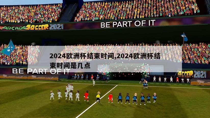 2024欧洲杯结束时间,2024欧洲杯结束时间是几点