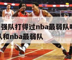 cba最强队打得过nba最弱队吗,cba最强队和nba最弱队