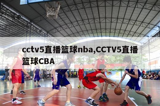 cctv5直播篮球nba,CCTV5直播篮球CBA