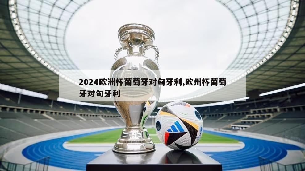 2024欧洲杯葡萄牙对匈牙利,欧州杯葡萄牙对匈牙利