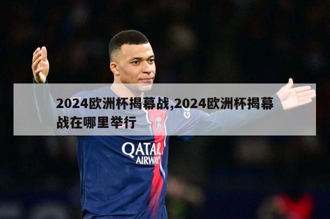 2024欧洲杯揭幕战,2024欧洲杯揭幕战在哪里举行