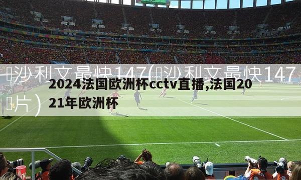 2024法国欧洲杯cctv直播,法国2021年欧洲杯