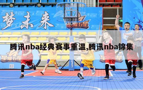 腾讯nba经典赛事重温,腾讯nba锦集