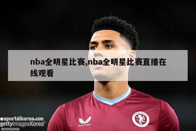 nba全明星比赛,nba全明星比赛直播在线观看