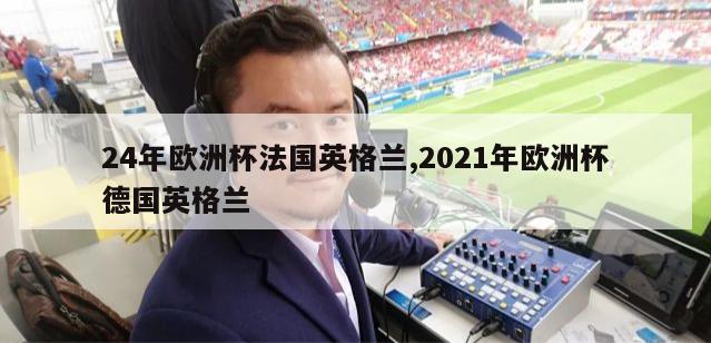 24年欧洲杯法国英格兰,2021年欧洲杯德国英格兰