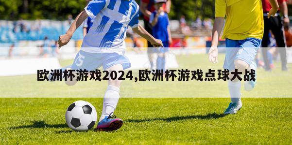 欧洲杯游戏2024,欧洲杯游戏点球大战