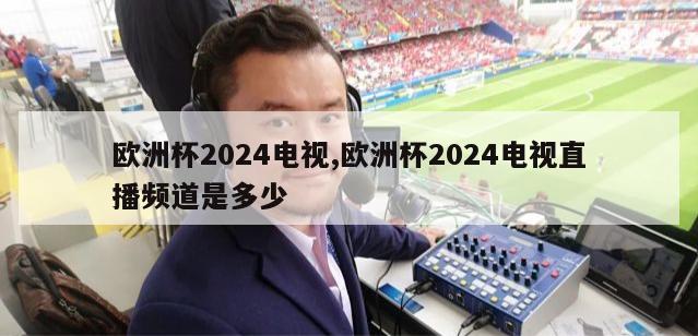 欧洲杯2024电视,欧洲杯2024电视直播频道是多少