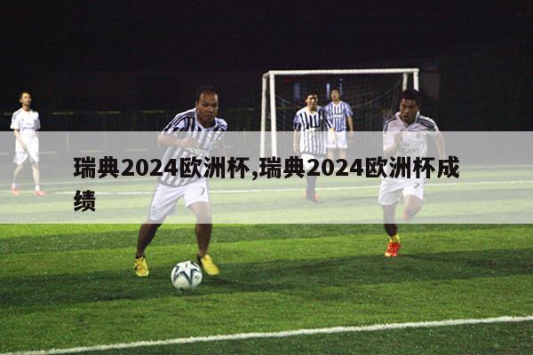 瑞典2024欧洲杯,瑞典2024欧洲杯成绩