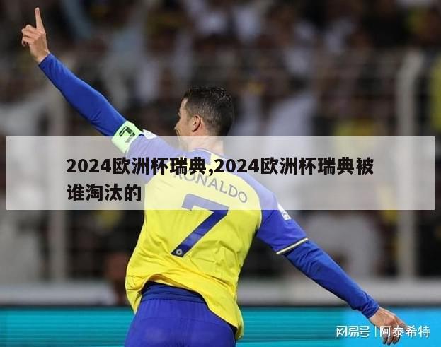 2024欧洲杯瑞典,2024欧洲杯瑞典被谁淘汰的