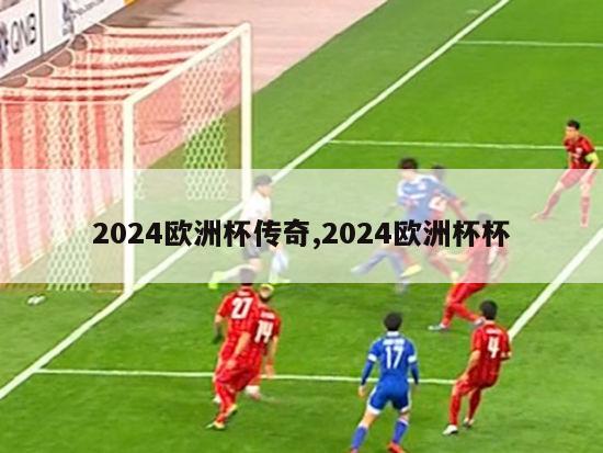 2024欧洲杯传奇,2024欧洲杯杯