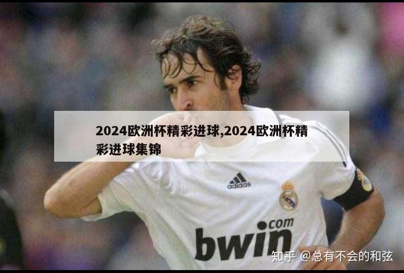 2024欧洲杯精彩进球,2024欧洲杯精彩进球集锦