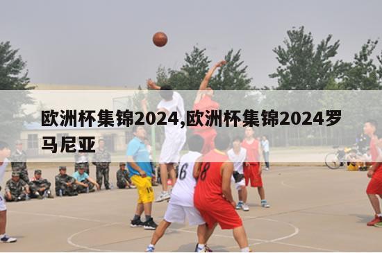 欧洲杯集锦2024,欧洲杯集锦2024罗马尼亚