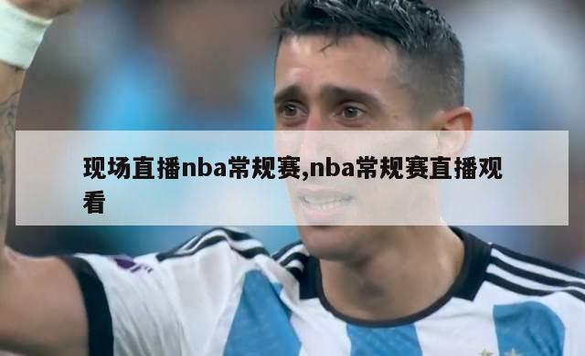 现场直播nba常规赛,nba常规赛直播观看