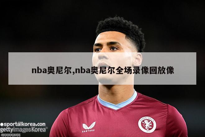 nba奥尼尔,nba奥尼尔全场录像回放像