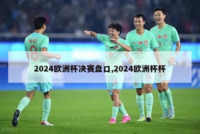 2024欧洲杯决赛盘口,2024欧洲杯杯