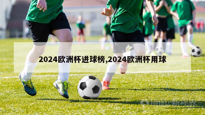 2024欧洲杯进球榜,2024欧洲杯用球